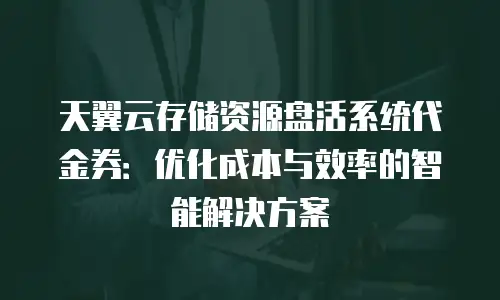 天翼云存储资源盘活系统代金券：优化成本与效率的智能解决方案