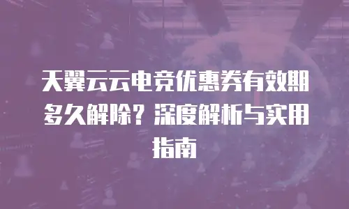 天翼云云电竞优惠券有效期多久解除？深度解析与实用指南
