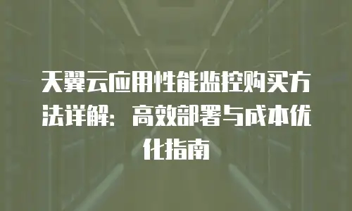 天翼云应用性能监控购买方法详解：高效部署与成本优化指南