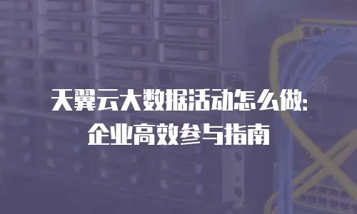 天翼云大数据活动怎么做：企业高效参与指南