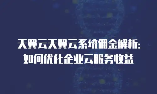 天翼云天翼云系统佣金解析：如何优化企业云服务收益