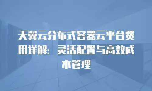 天翼云分布式容器云平台费用详解：灵活配置与高效成本管理