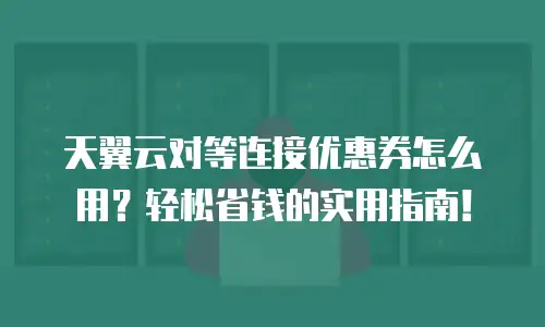 天翼云对等连接优惠券怎么用？轻松省钱的实用指南！