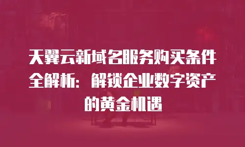 天翼云新域名服务购买条件全解析：解锁企业数字资产的黄金机遇