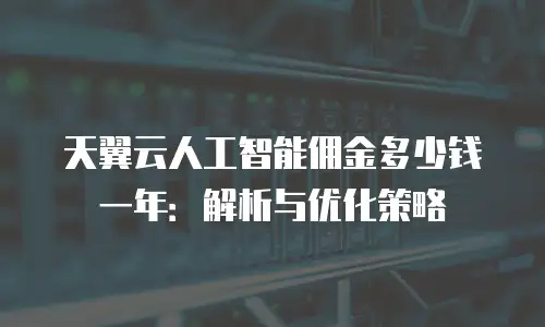 天翼云人工智能佣金多少钱一年：解析与优化策略