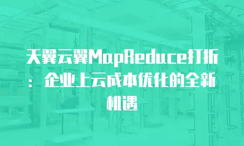 天翼云翼MapReduce打折：企业上云成本优化的全新机遇