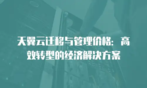 天翼云迁移与管理价格：高效转型的经济解决方案