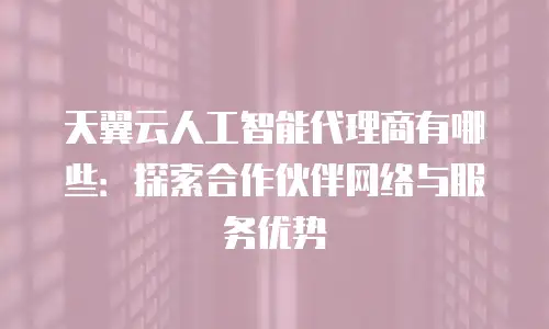 天翼云人工智能代理商有哪些：探索合作伙伴网络与服务优势