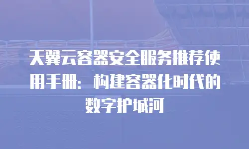 天翼云容器安全服务推荐使用手册：构建容器化时代的数字护城河