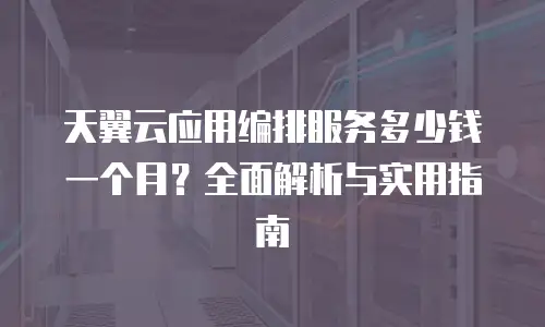 天翼云应用编排服务多少钱一个月？全面解析与实用指南