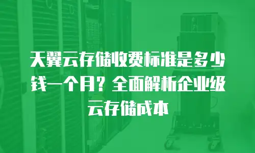天翼云存储收费标准是多少钱一个月？全面解析企业级云存储成本