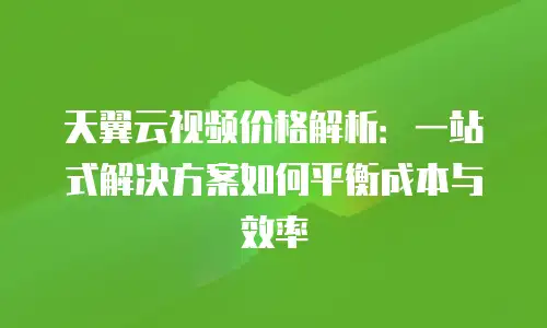 天翼云视频价格解析：一站式解决方案如何平衡成本与效率