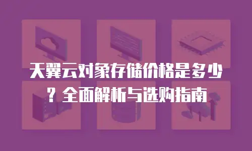 天翼云对象存储价格是多少？全面解析与选购指南