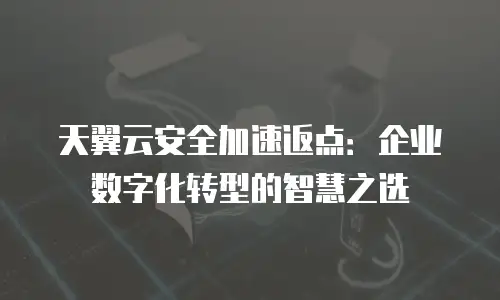 天翼云安全加速返点：企业数字化转型的智慧之选