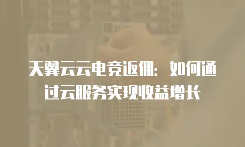 天翼云云电竞返佣：如何通过云服务实现收益增长