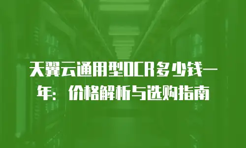 天翼云通用型OCR多少钱一年：价格解析与选购指南