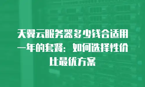 天翼云服务器多少钱合适用一年的套餐：如何选择性价比最优方案