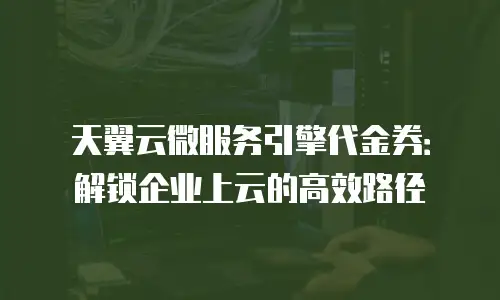 天翼云微服务引擎代金券：解锁企业上云的高效路径