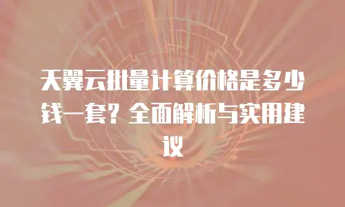 天翼云批量计算价格是多少钱一套？全面解析与实用建议