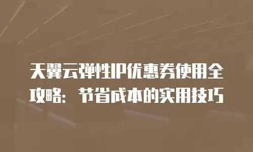 天翼云弹性IP优惠券使用全攻略：节省成本的实用技巧