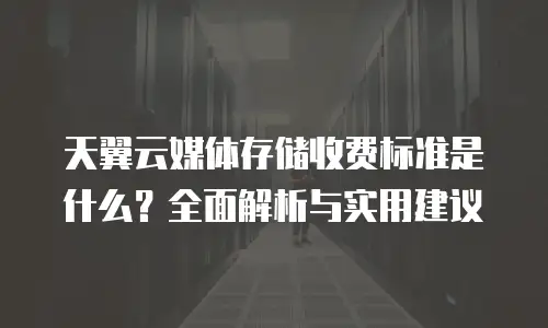 天翼云媒体存储收费标准是什么？全面解析与实用建议