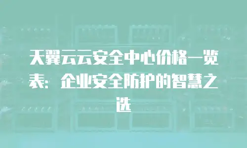 天翼云云安全中心价格一览表：企业安全防护的智慧之选