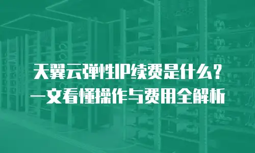 天翼云弹性IP续费是什么？一文看懂操作与费用全解析