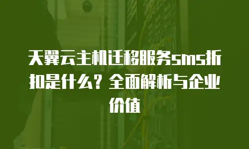 天翼云主机迁移服务sms折扣是什么？全面解析与企业价值