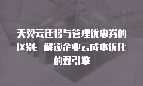 天翼云迁移与管理优惠券的区别：解锁企业云成本优化的双引擎
