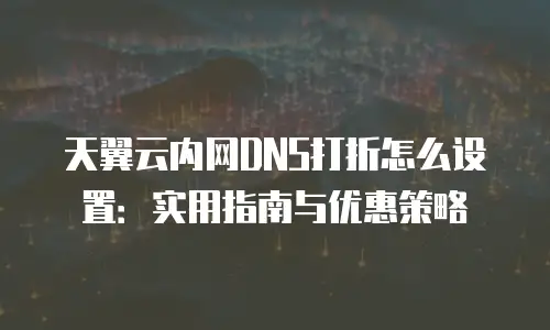 天翼云内网DNS打折怎么设置：实用指南与优惠策略