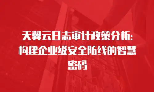 天翼云日志审计政策分析：构建企业级安全防线的智慧密码