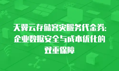 天翼云存储容灾服务代金券：企业数据安全与成本优化的双重保障