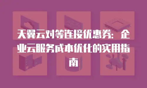 天翼云对等连接优惠券：企业云服务成本优化的实用指南