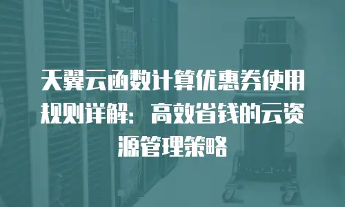 天翼云函数计算优惠券使用规则详解：高效省钱的云资源管理策略