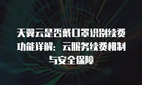 天翼云是否戴口罩识别续费功能详解：云服务续费机制与安全保障