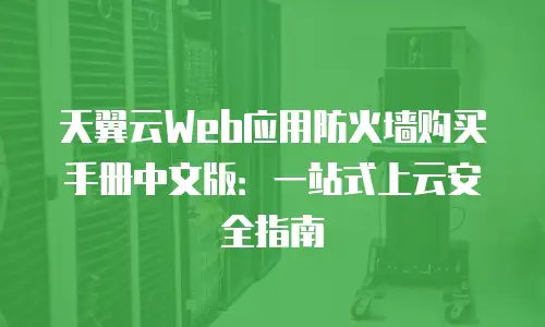 天翼云Web应用防火墙购买手册中文版：一站式上云安全指南
