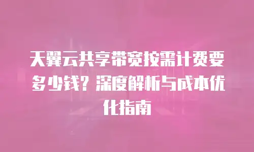 天翼云共享带宽按需计费要多少钱？深度解析与成本优化指南