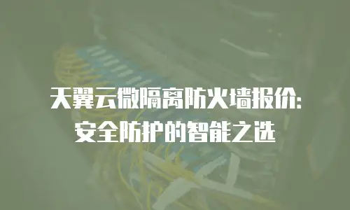 天翼云微隔离防火墙报价：安全防护的智能之选