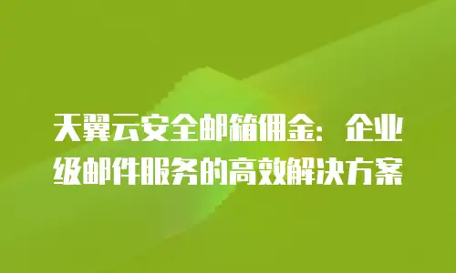 天翼云安全邮箱佣金：企业级邮件服务的高效解决方案