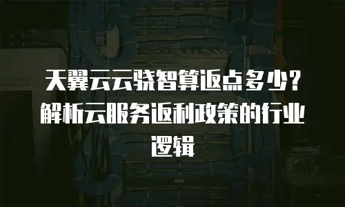 天翼云云骁智算返点多少？解析云服务返利政策的行业逻辑