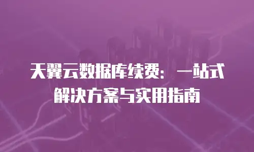 天翼云数据库续费：一站式解决方案与实用指南