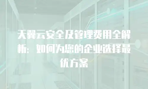 天翼云安全及管理费用全解析：如何为您的企业选择最优方案