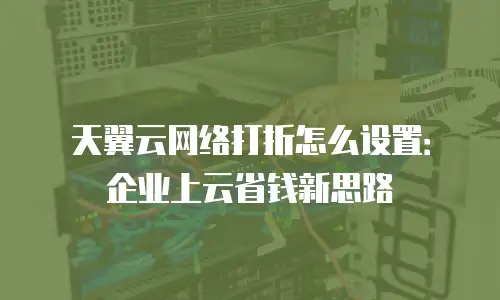 天翼云网络打折怎么设置：企业上云省钱新思路