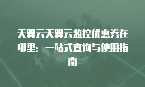 天翼云天翼云监控优惠券在哪里：一站式查询与使用指南