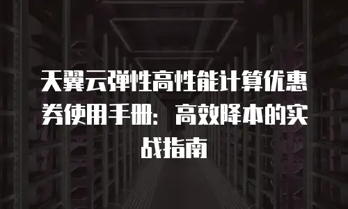 天翼云弹性高性能计算优惠券使用手册：高效降本的实战指南