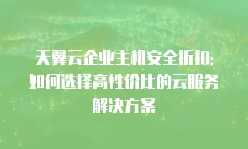 天翼云企业主机安全折扣：如何选择高性价比的云服务解决方案
