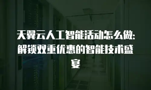 天翼云人工智能活动怎么做：解锁双重优惠的智能技术盛宴