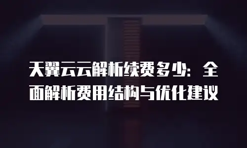 天翼云云解析续费多少：全面解析费用结构与优化建议