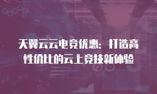 天翼云云电竞优惠：打造高性价比的云上竞技新体验