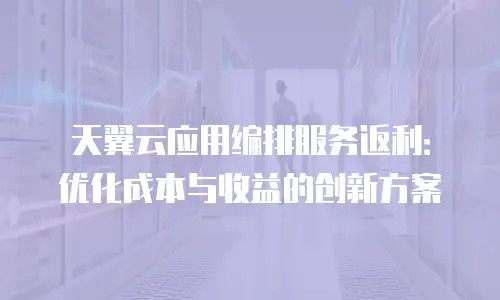 天翼云应用编排服务返利：优化成本与收益的创新方案